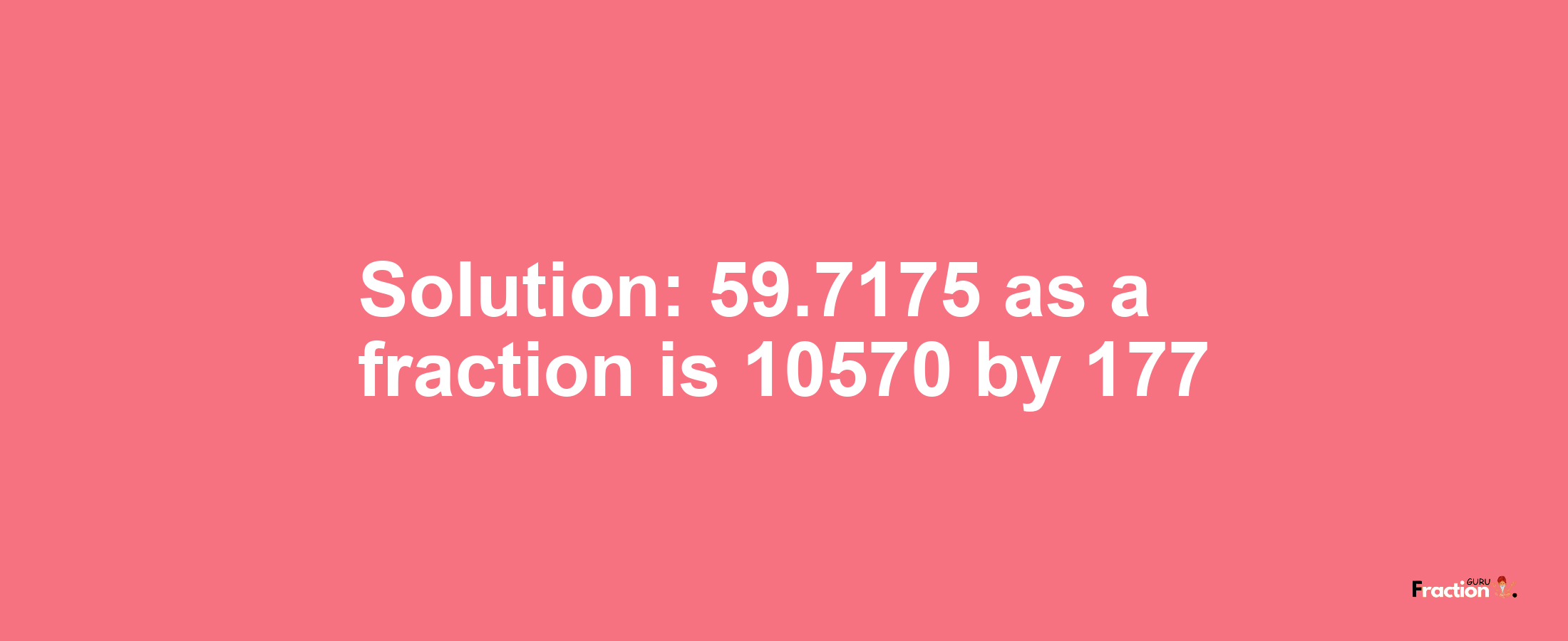 Solution:59.7175 as a fraction is 10570/177